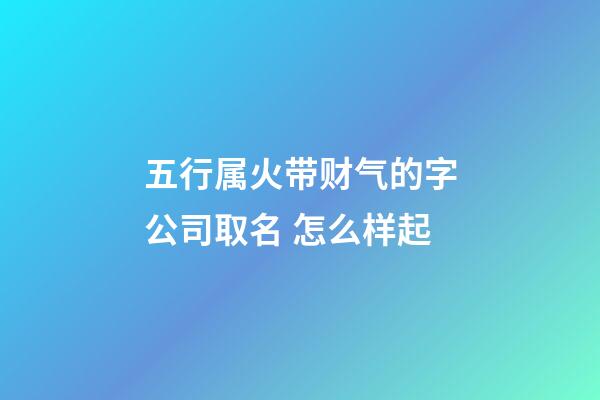 五行属火带财气的字公司取名 怎么样起-第1张-公司起名-玄机派